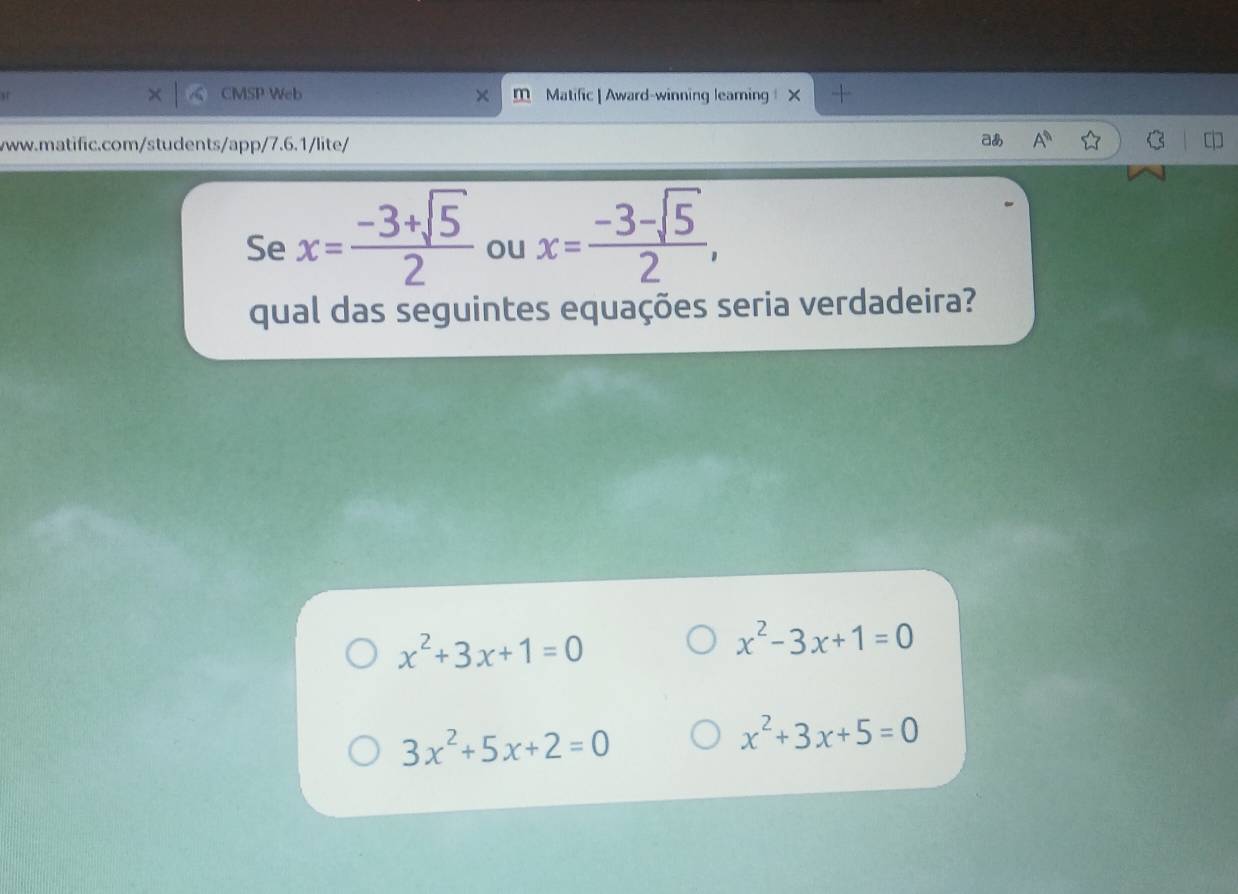 CMSP Web
st Matific | Award-winning leaming ×
www.matific.com/students/app/7.6.1/lite/ あ A^n 
Se x= (-3+sqrt(5))/2  ou x= (-3-sqrt(5))/2 , 
qual das seguintes equações seria verdadeira?
x^2+3x+1=0
x^2-3x+1=0
3x^2+5x+2=0
x^2+3x+5=0