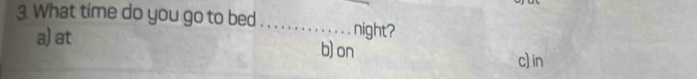 What time do you go to bed_ night?
a) at b) on
c) in