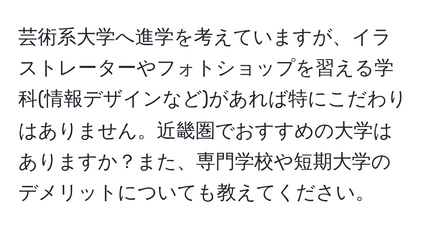 芸術系大学へ進学を考えていますが、イラストレーターやフォトショップを習える学科(情報デザインなど)があれば特にこだわりはありません。近畿圏でおすすめの大学はありますか？また、専門学校や短期大学のデメリットについても教えてください。