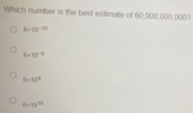 Which number is the best estimate of 60,000,000,000?
6-10^(-10)
6* 10^(-9)
6* 10^9
6-10^(10)