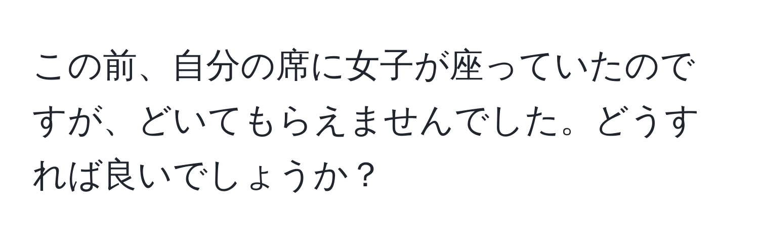 この前、自分の席に女子が座っていたのですが、どいてもらえませんでした。どうすれば良いでしょうか？