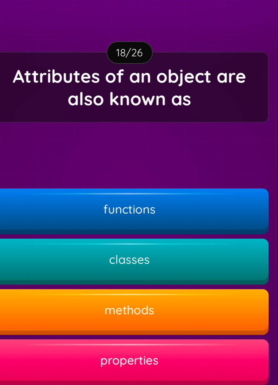 18/26
Attributes of an object are
also known as
functions
classes
methods
properties