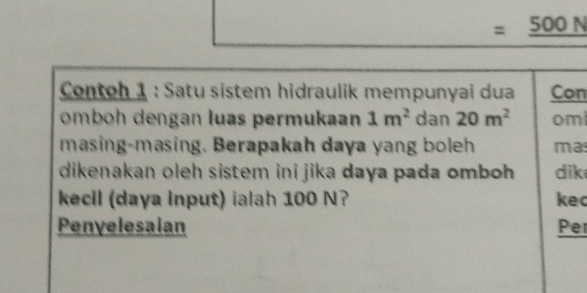 =_ 50 ON 
Contoh 1 : Satu sistem hidraulik mempunyai dua Con 
omboh dengan luas permukaan 1m^2 dan 20m^2 oml 
masing-masing. Berapakah daya yang boleh mas 
dikenakan oleh sistem ini jika daya pada omboh . dik 
kecil (daya input) ialah 100 N? kec 
Penyelesaian Per