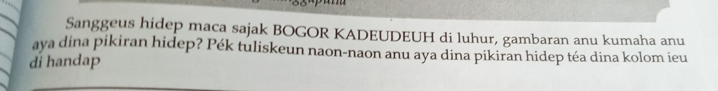 Sanggeus hidep maca sajak BOGOR KADEUDEUH di luhur, gambaran anu kumaha anu 
aya dina pikiran hidep? Pék tuliskeun naon-naon anu aya dina pikiran hidep téa dina kolom ieu 
di handap