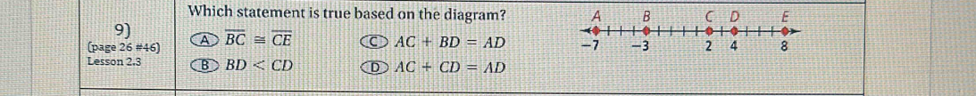 Which statement is true based on the diagram? A B C D E
9)
(page 26 #46) A overline BC≌ overline CE C AC+BD=AD -7 -3 2 4 8
Lesson 2.3 B BD D AC+CD=AD