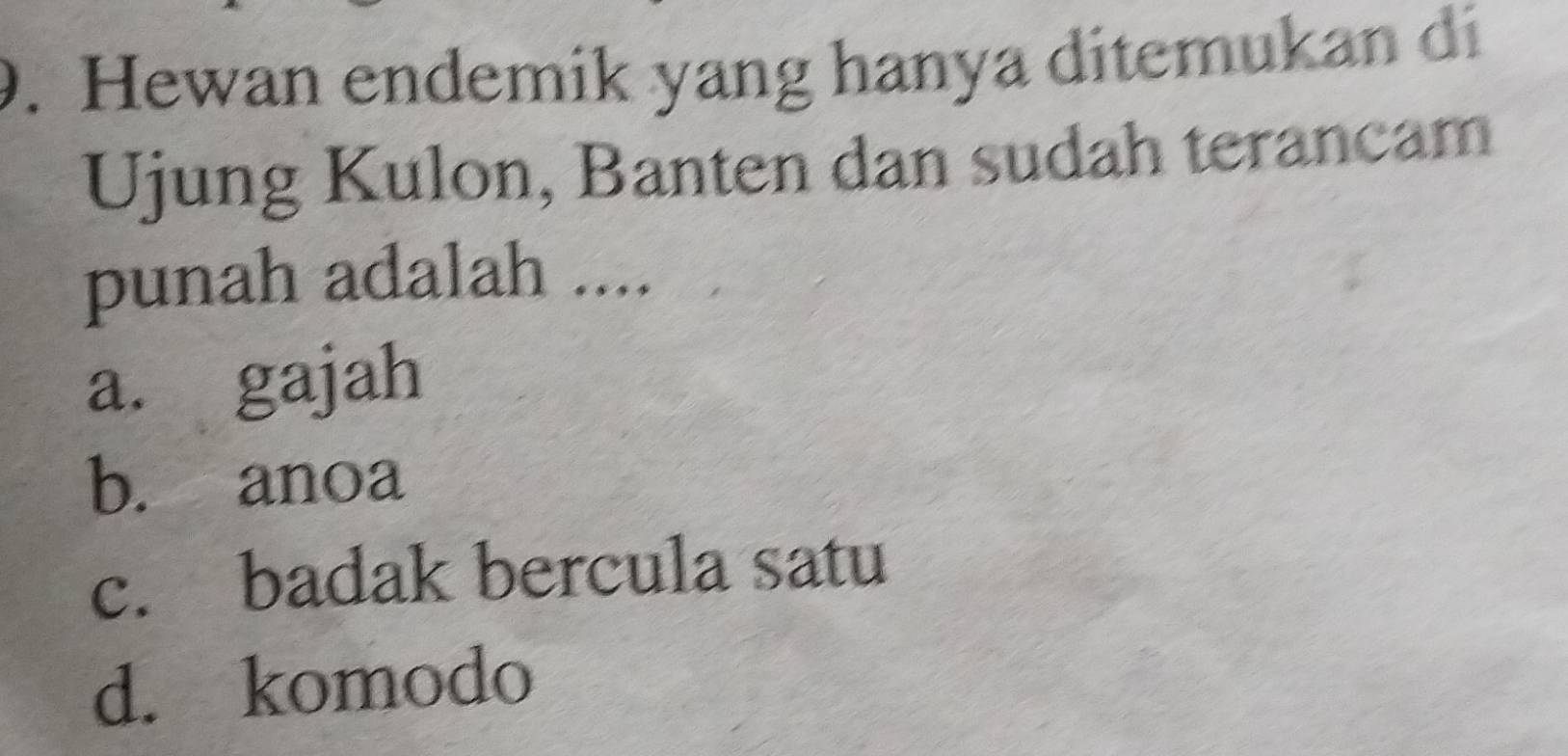 Hewan endemik yang hanya ditemukan di
Ujung Kulon, Banten dan sudah terancam
punah adalah ....
a. gajah
b. anoa
c. badak bercula satu
d. komodo