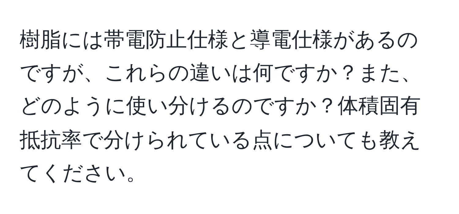 樹脂には帯電防止仕様と導電仕様があるのですが、これらの違いは何ですか？また、どのように使い分けるのですか？体積固有抵抗率で分けられている点についても教えてください。