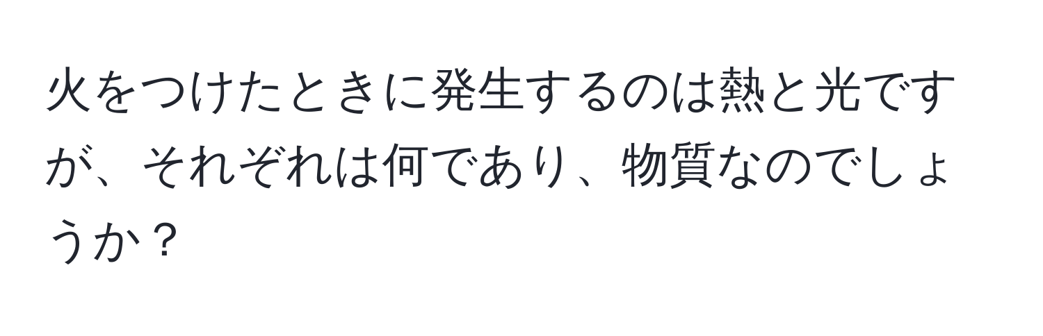 火をつけたときに発生するのは熱と光ですが、それぞれは何であり、物質なのでしょうか？