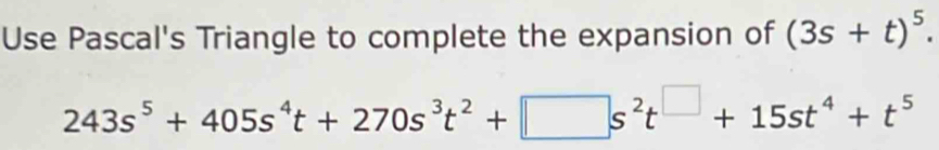 Use Pascal's Triangle to complete the expansion of (3s+t)^5.
243s^5+405s^4t+270s^3t^2+□ s^2t^(□)+15st^4+t^5