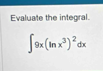 Evaluate the integral.
∈t 9x(ln x^3)^2dx