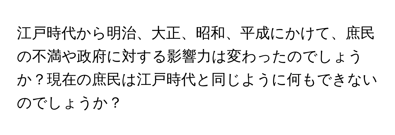 江戸時代から明治、大正、昭和、平成にかけて、庶民の不満や政府に対する影響力は変わったのでしょうか？現在の庶民は江戸時代と同じように何もできないのでしょうか？