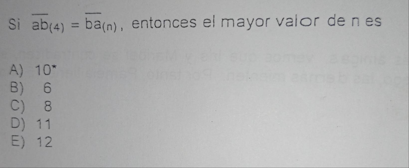 Si overline ab_(4)=overline ba_(n) entonces el mayor valór de n es
A) 10^*
B) 6
C) 8
D) 11
E) 12