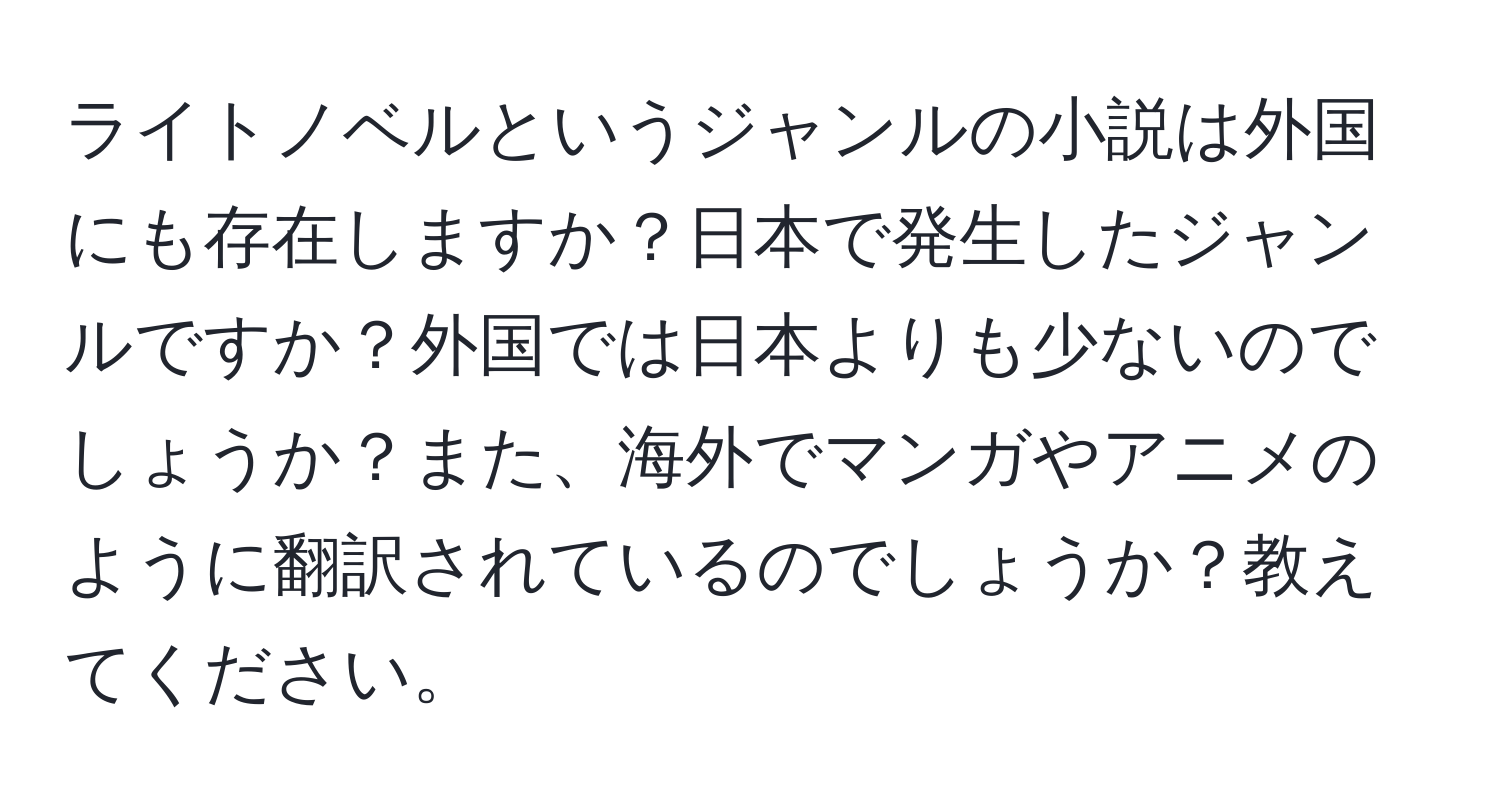 ライトノベルというジャンルの小説は外国にも存在しますか？日本で発生したジャンルですか？外国では日本よりも少ないのでしょうか？また、海外でマンガやアニメのように翻訳されているのでしょうか？教えてください。