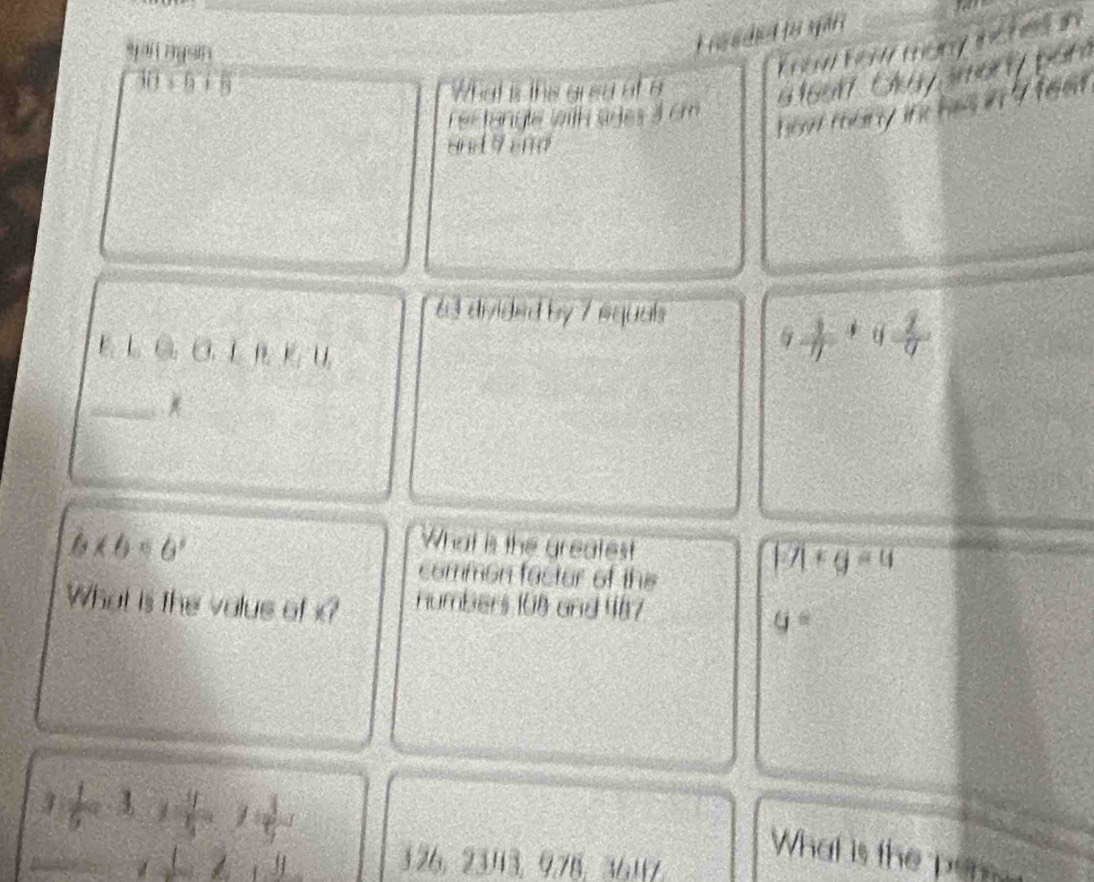 ội gảti 
ai ngan 

* 6917 Cuy smary pán
|3+
What is this arsy at a 
ho v t o r f h t e m 
rectangle with ages a cm 
and9end
63 divided by 7 equal 
L G CL L KU
9 1/4 +9 2/9 
_
b* b* b'
What is the greatest |1+g=4
common factor of the 
What is the value of x? numbers 108 and 487
G=
3 1/5 ,3) 4/5 , 1 3/5 
131
What is the pon
326, 2343, 9. 78, 3617
