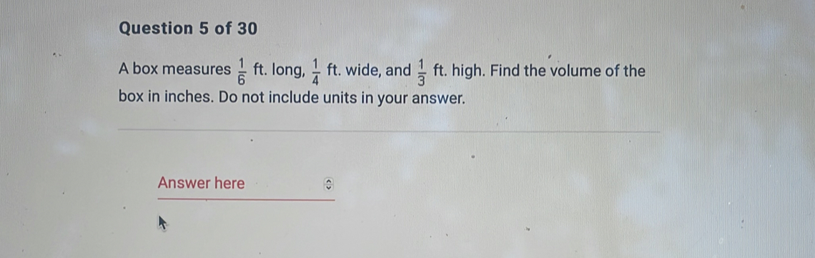 A box measures  1/6 ft t. long,  1/4 ft :. wide, and  1/3 ft. high. Find the volume of the 
box in inches. Do not include units in your answer. 
Answer here