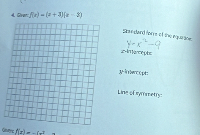 Given: f(x)=(x+3)(x-3)
Standard form of the equation: 
x-intercepts: 
y-intercept: 
Line of symmetry: 
Given: f(x)=-(x^2