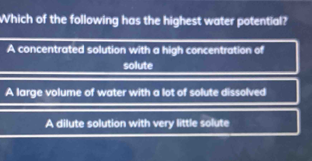 Which of the following has the highest water potential?
A concentrated solution with a high concentration of
solute
A large volume of water with a lot of solute dissolved
A dilute solution with very little solute