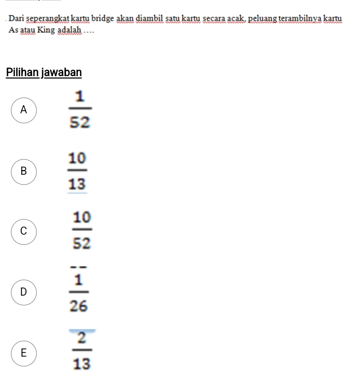 Dari seperangkat kartu bridge akan diambil satu kartu secara acak, peluang terambilnya kartu
As atau King adalah …
Pilihan jawaban
A  1/52 
B  10/13 
C  10/52 
_
D  1/26 
E  2/13 