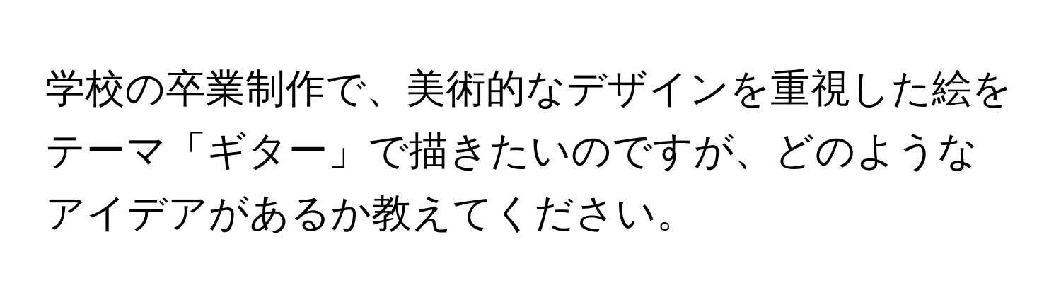 学校の卒業制作で、美術的なデザインを重視した絵をテーマ「ギター」で描きたいのですが、どのようなアイデアがあるか教えてください。