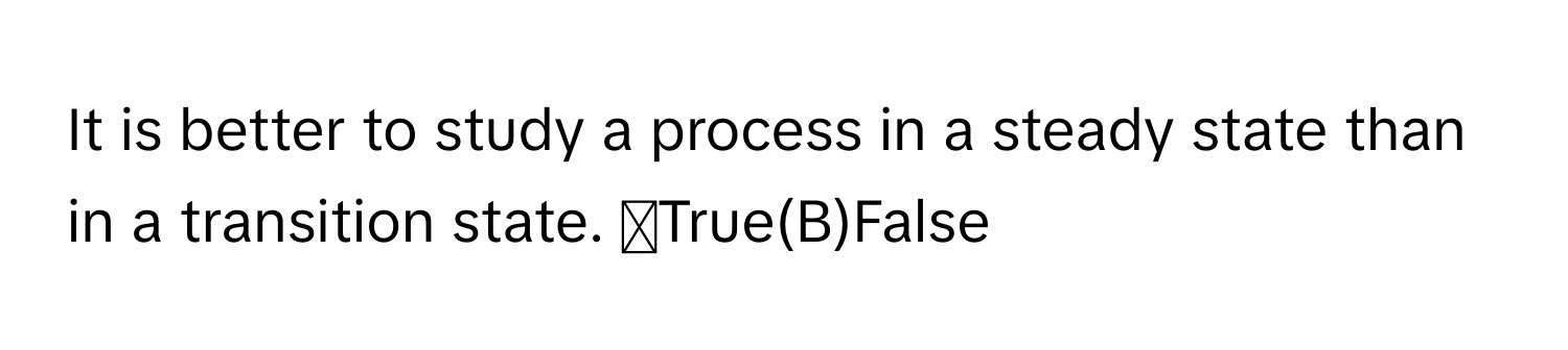 It is better to study a process in a steady state than in a transition state. ◻True(B)False