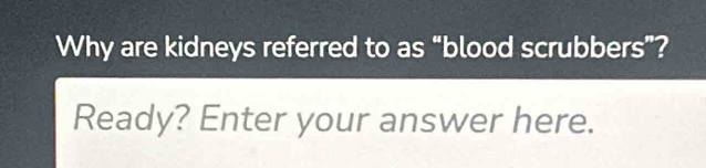 Why are kidneys referred to as “blood scrubbers”? 
Ready? Enter your answer here.