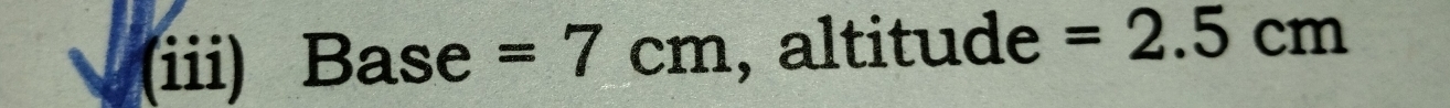 (iii) Ba ase =7cm , altitude =2.5cm