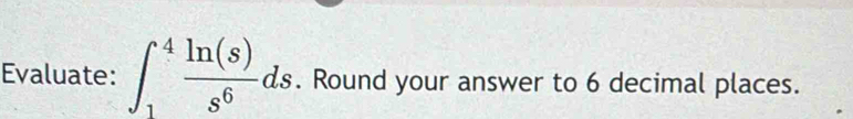 Evaluate: ∈t _1^(4frac ln (s))s^6ds. Round your answer to 6 decimal places.