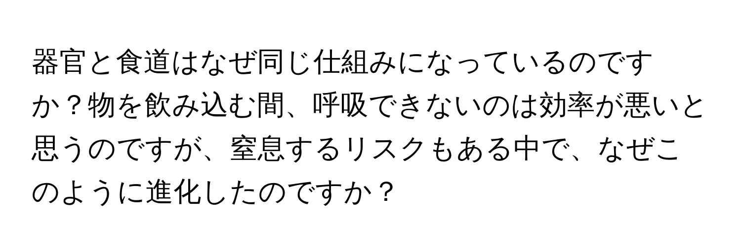 器官と食道はなぜ同じ仕組みになっているのですか？物を飲み込む間、呼吸できないのは効率が悪いと思うのですが、窒息するリスクもある中で、なぜこのように進化したのですか？