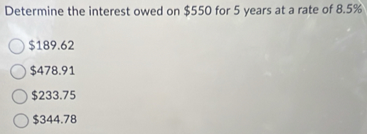 Determine the interest owed on $550 for 5 years at a rate of 8.5%
$189.62
$478.91
$233.75
$344.78