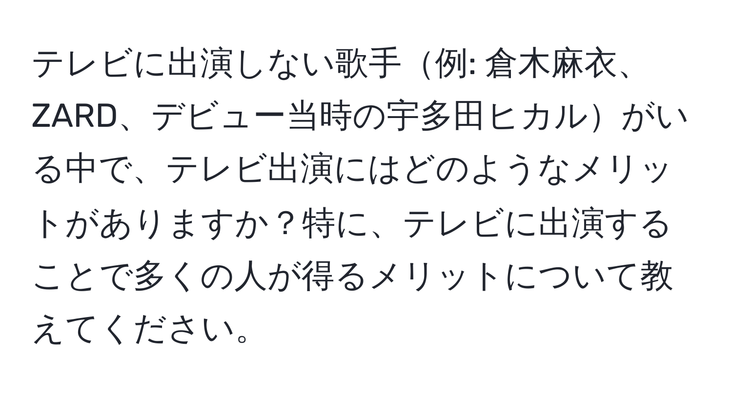 テレビに出演しない歌手例: 倉木麻衣、ZARD、デビュー当時の宇多田ヒカルがいる中で、テレビ出演にはどのようなメリットがありますか？特に、テレビに出演することで多くの人が得るメリットについて教えてください。