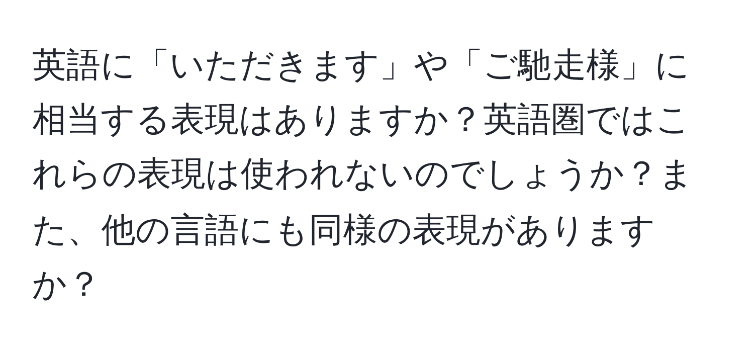 英語に「いただきます」や「ご馳走様」に相当する表現はありますか？英語圏ではこれらの表現は使われないのでしょうか？また、他の言語にも同様の表現がありますか？