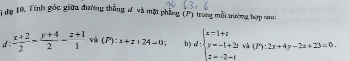 Tí dụ 10. Tính góc giữa đường thẳng đ và mặt phẳng (P) trong mỗi trường hợp sau:
d :  (x+2)/2 = (y+4)/2 = (z+1)/1  và (P): x+z+24=0;. b) d:beginarrayl x=1+t y=-1+2tva(P):2x+4y-2z+23=0. z=-2-tendarray.