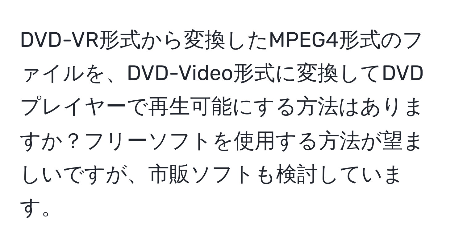 DVD-VR形式から変換したMPEG4形式のファイルを、DVD-Video形式に変換してDVDプレイヤーで再生可能にする方法はありますか？フリーソフトを使用する方法が望ましいですが、市販ソフトも検討しています。