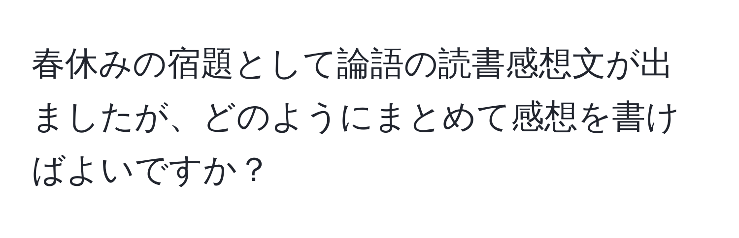 春休みの宿題として論語の読書感想文が出ましたが、どのようにまとめて感想を書けばよいですか？