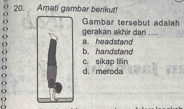 Amati gambar berikut!
Gambar tersebut adalah
gerakan akhir dari ....
a. headstand
b. handstand
c. sikap lilin
d. meroda