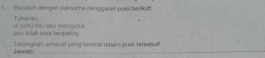 Bacalah dengan saksama penggalan puisi berikut! 
Tuhanku 
di pintu-Mu aku mengetuk 
aku tidak bisa berpaling 
Terangkan amanat yang tersirat dalam puisi tersebut! 
Jawab:_