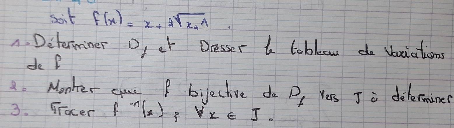 soit f(x)=x+2sqrt(x_4)1
1. Determiner Dfer Desser I tobla do voiations 
de P 
8. Monher cue I bijective do Py Vers J a delerminer
0
3. Frocer f^(-n)(x) e forall x∈ J.