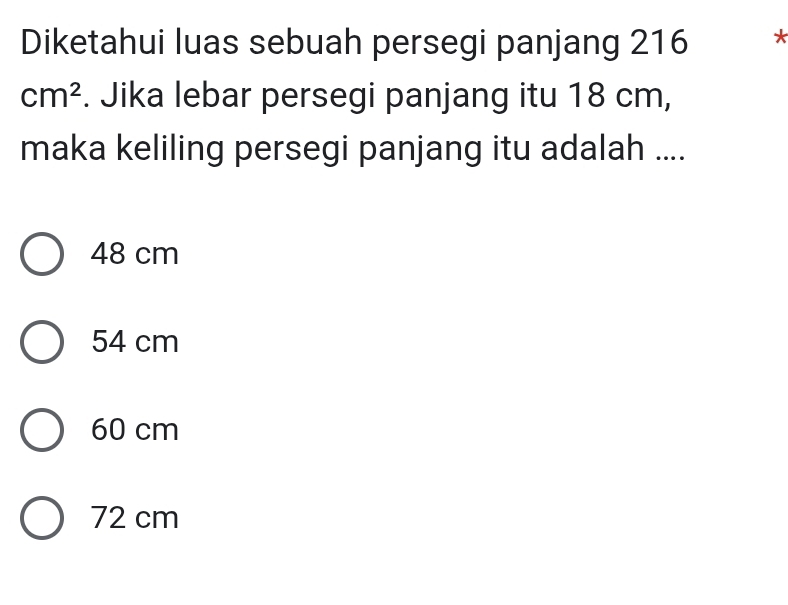 Diketahui luas sebuah persegi panjang 216 *
cm^2. Jika lebar persegi panjang itu 18 cm,
maka keliling persegi panjang itu adalah ....
48 cm
54 cm
60 cm
72 cm