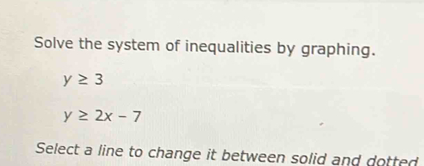 Solve the system of inequalities by graphing.
y≥ 3
y≥ 2x-7
Select a line to change it between solid and dotted