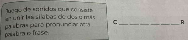 Juego de sonidos que consiste 
en unir las sílabas de dos o más 
palabras para pronunciar otra C_ 
__ 
_R 
palabra o frase.