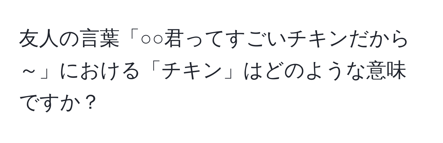 友人の言葉「○○君ってすごいチキンだから～」における「チキン」はどのような意味ですか？