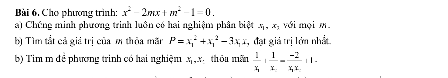 Cho phương trình: x^2-2mx+m^2-1=0. 
a) Chứng minh phương trình luôn có hai nghiệm phân biệt x_1, x_2 với mọi m. 
b) Tìm tất cả giá trị của m thỏa mãn P=x_1^(2+x_1^2-3x_1)x_2 đạt giá trị lớn nhất. 
b) Tìm m để phương trình có hai nghiệm x_1, x_2 thỏa mãn frac 1x_1+frac 1x_2=frac -2x_1x_2+1·