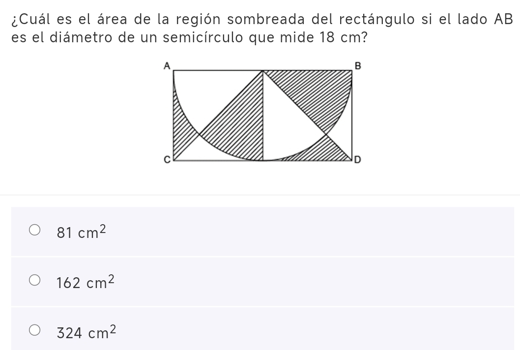 ¿Cuál es el área de la región sombreada del rectángulo si el lado AB
es el diámetro de un semicírculo que mide 18 cm?
81cm^2
162cm^2
324cm^2