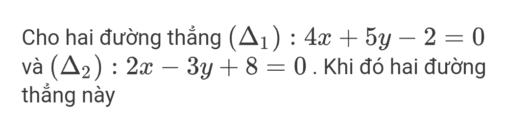 Cho hai đường thẳng (△ _1):4x+5y-2=0
và (△ _2):2x-3y+8=0. Khi đó hai đường
thắng này