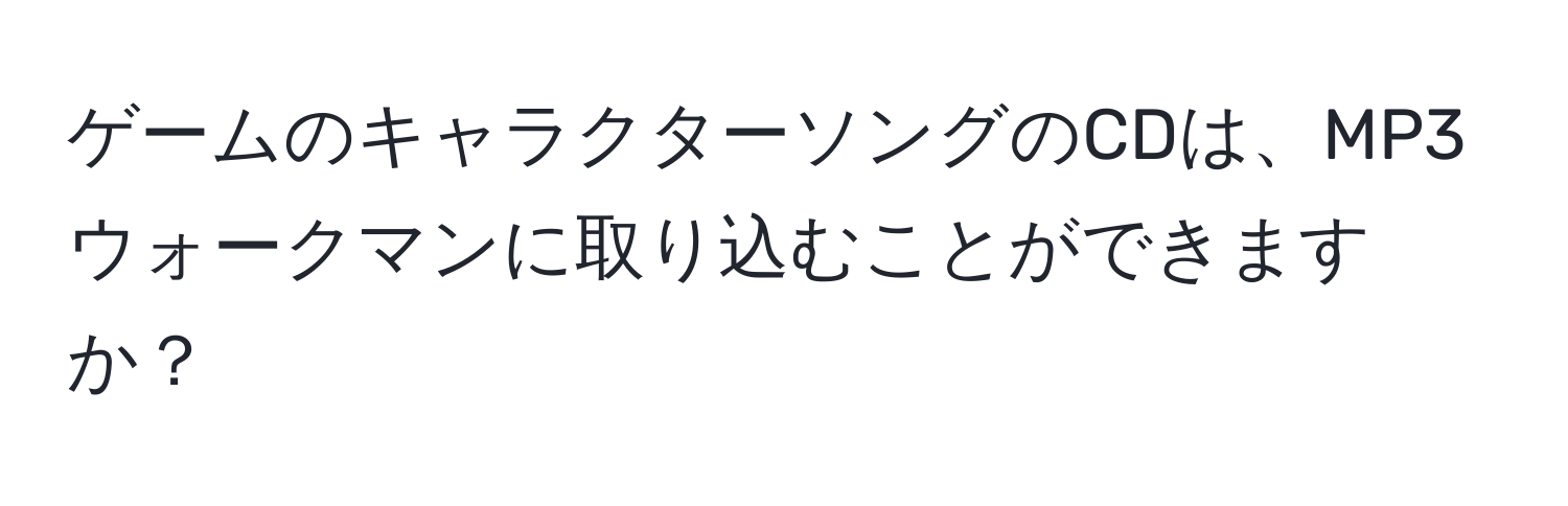 ゲームのキャラクターソングのCDは、MP3ウォークマンに取り込むことができますか？
