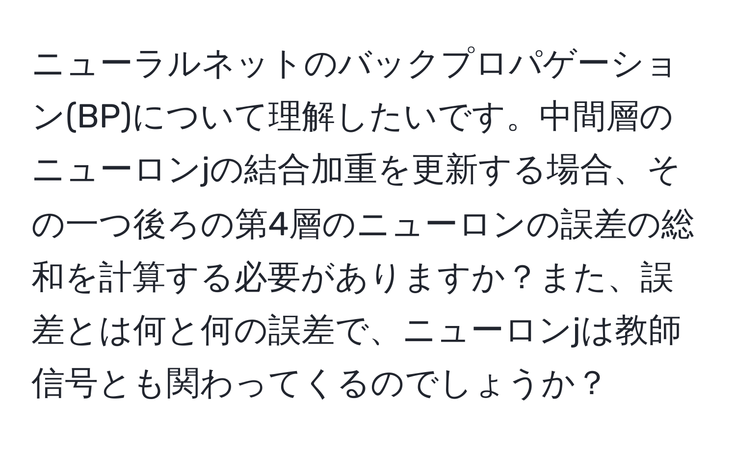 ニューラルネットのバックプロパゲーション(BP)について理解したいです。中間層のニューロンjの結合加重を更新する場合、その一つ後ろの第4層のニューロンの誤差の総和を計算する必要がありますか？また、誤差とは何と何の誤差で、ニューロンjは教師信号とも関わってくるのでしょうか？