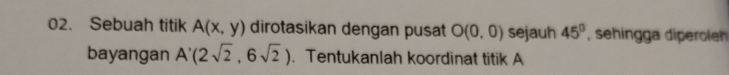 Sebuah titik A(x,y) dirotasikan dengan pusat O(0,0) sejauh 45° , sehingga diperolen 
bayangan A'(2sqrt(2),6sqrt(2)). Tentukanlah koordinat titik A