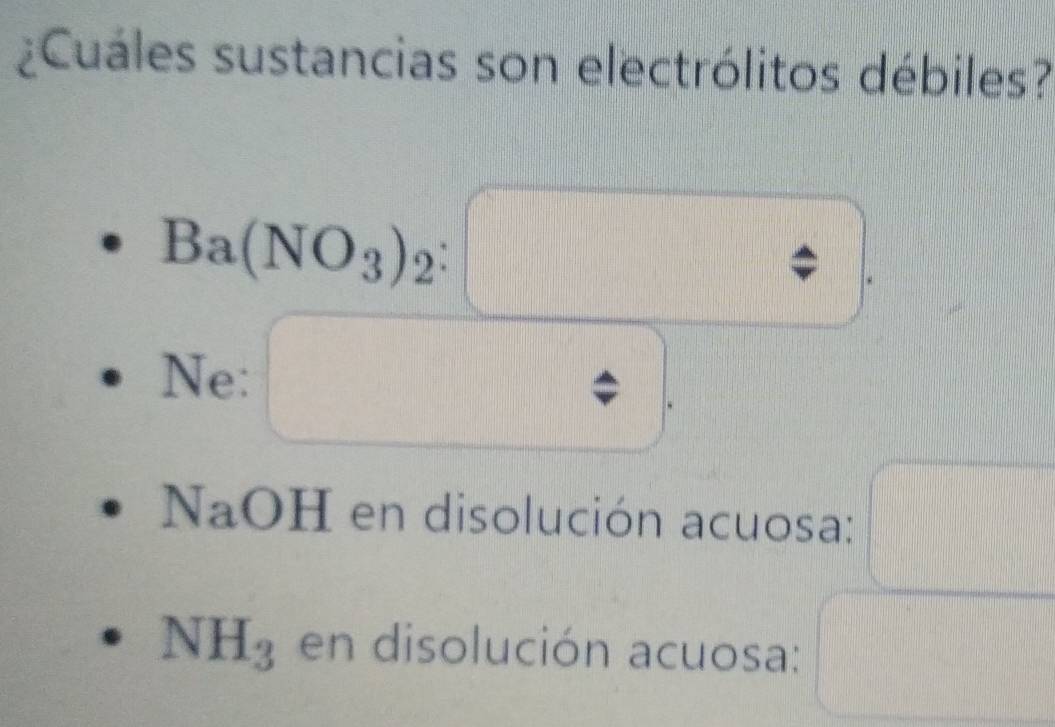 ¿Cuáles sustancias son electrólitos débiles?
Ba(NO_3)_2:□
= 
Ne:

/
NaOH en disolución acuosa: □
NH_3 en disolución acuosa: □  
||