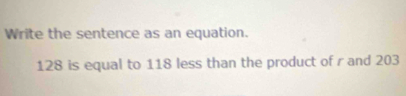 Write the sentence as an equation.
128 is equal to 118 less than the product of r and 203