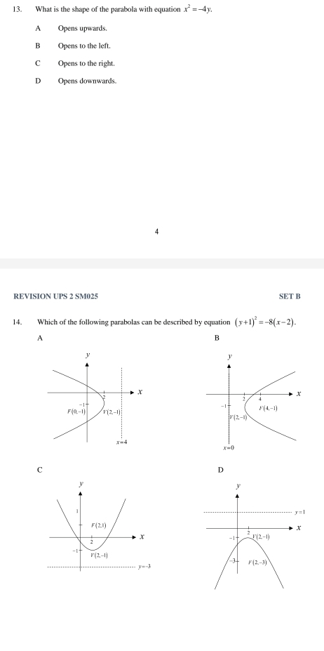 What is the shape of the parabola with equation x^2=-4y.
A Opens upwards.
B Opens to the left.
C Opens to the right.
D Opens downwards.
4
REVISION UPS 2 SM025 SET B
14. Which of the following parabolas can be described by equation (y+1)^2=-8(x-2).
A
B
C
D